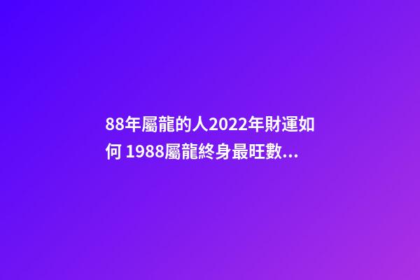 88年屬龍的人2022年財運如何 1988屬龍終身最旺數字 1988屬龍人2022年全年運勢詳解-第1張-觀點-玄機派